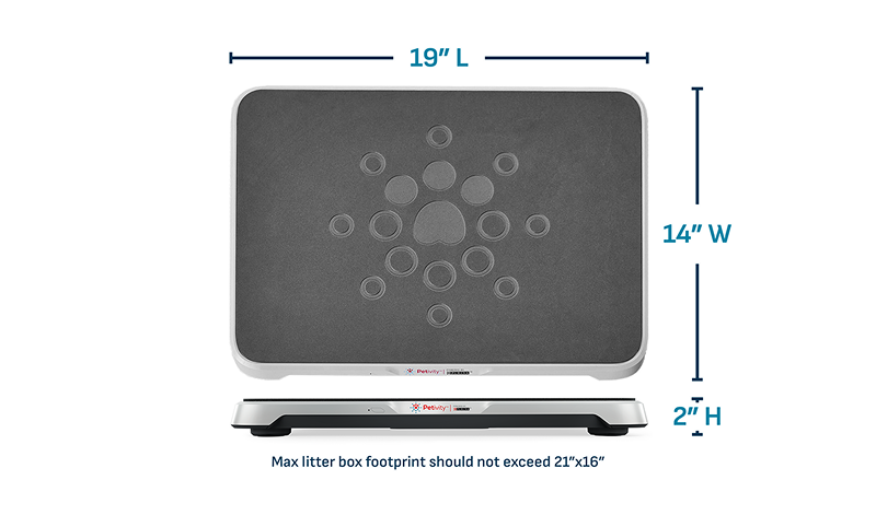 Smart litter box device measurements: 19 inches in length, 14 inches in width, and 2 inches in height. The maximum footprint for the litter box should not exceed dimensions of 21 inches in length and 16 inches in width.